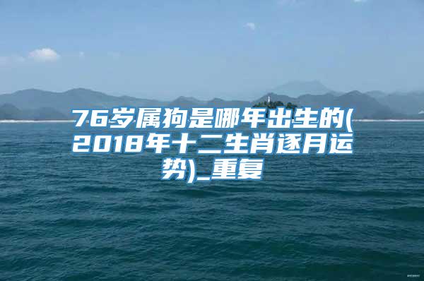 76岁属狗是哪年出生的(2018年十二生肖逐月运势)_重复