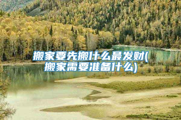 搬家要先搬什么最发财(搬家需要准备什么)