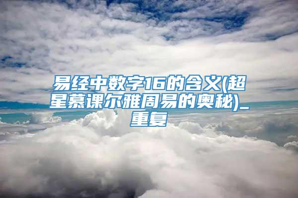 易经中数字16的含义(超星慕课尔雅周易的奥秘)_重复