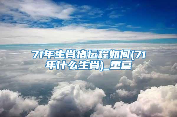 71年生肖猪运程如何(71年什么生肖)_重复