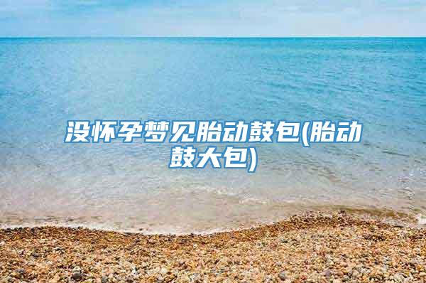 没怀孕梦见胎动鼓包(胎动鼓大包)