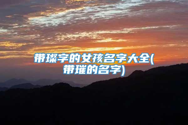 带璨字的女孩名字大全(带璀的名字)