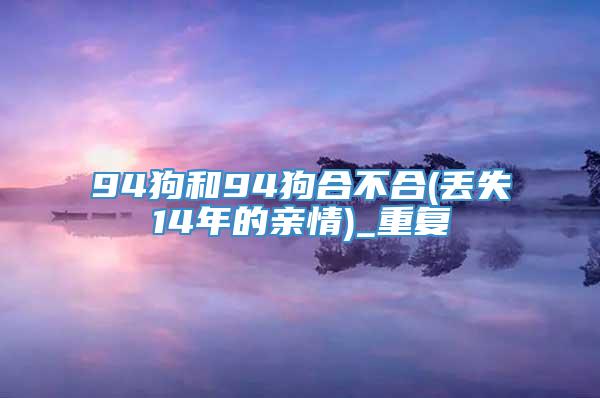 94狗和94狗合不合(丢失14年的亲情)_重复