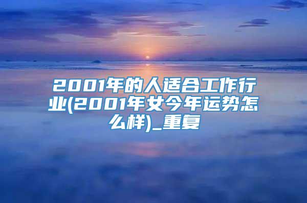 2001年的人适合工作行业(2001年女今年运势怎么样)_重复