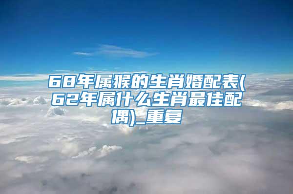 68年属猴的生肖婚配表(62年属什么生肖最佳配偶)_重复