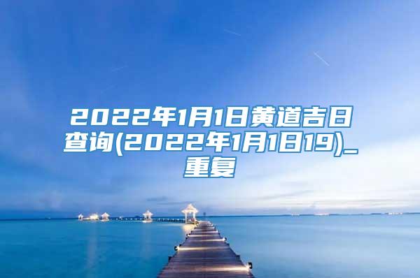 2022年1月1日黄道吉日查询(2022年1月1日19)_重复
