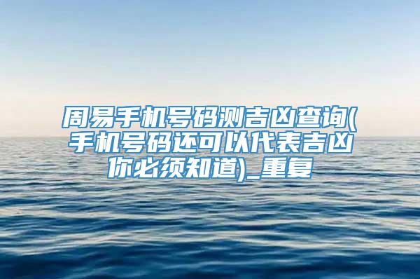 周易手机号码测吉凶查询(手机号码还可以代表吉凶你必须知道)_重复