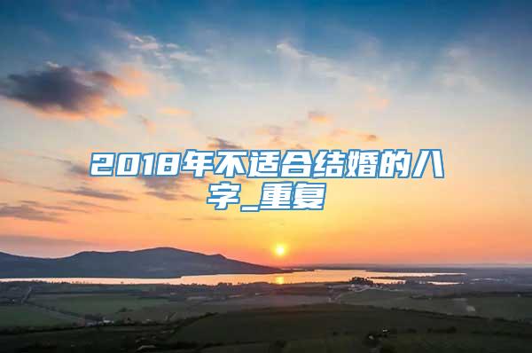 2018年不适合结婚的八字_重复