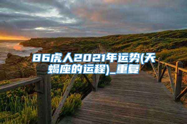 86虎人2021年运势(天蝎座的运程)_重复