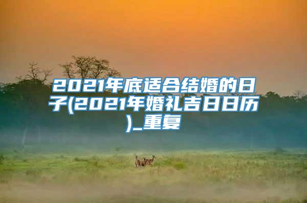 2021年底适合结婚的日子(2021年婚礼吉日日历)_重复