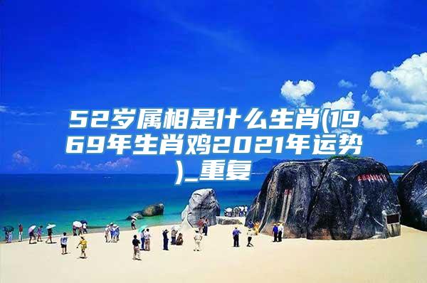 52岁属相是什么生肖(1969年生肖鸡2021年运势)_重复