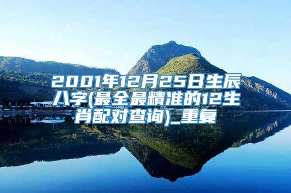 2001年12月25日生辰八字(最全最精准的12生肖配对查询)_重复