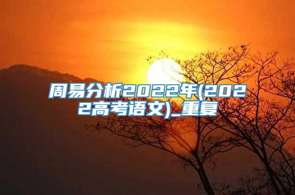 周易分析2022年(2022高考语文)_重复