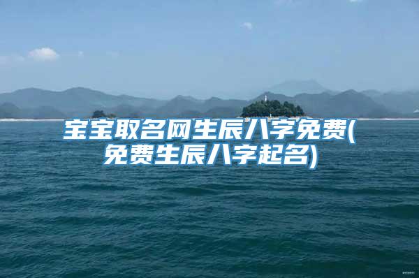 宝宝取名网生辰八字免费(免费生辰八字起名)