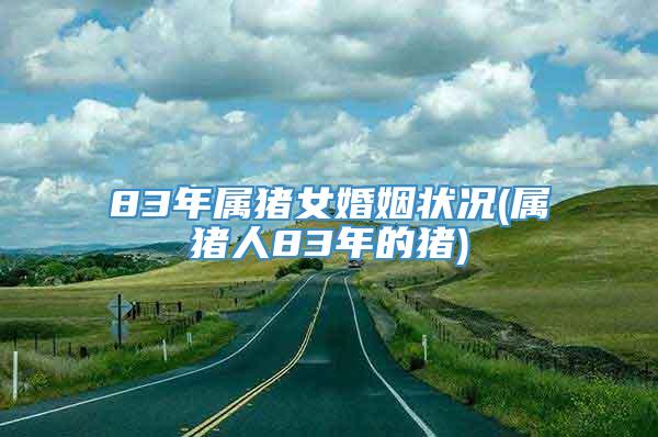 83年属猪女婚姻状况(属猪人83年的猪)