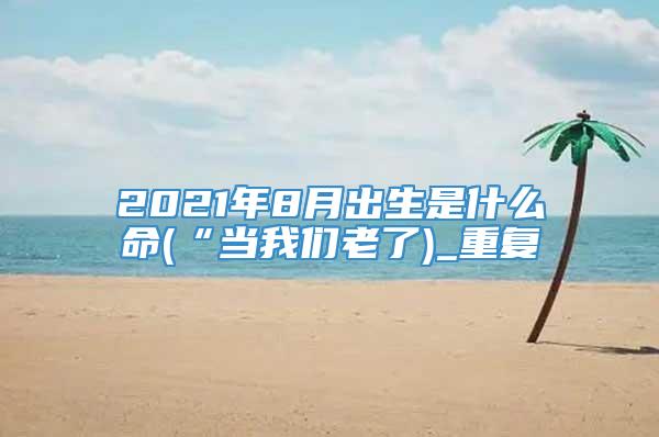 2021年8月出生是什么命(“当我们老了)_重复