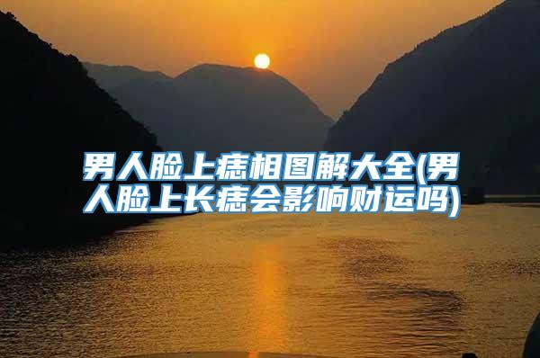 男人脸上痣相图解大全(男人脸上长痣会影响财运吗)