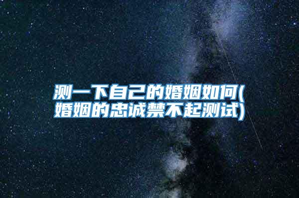 测一下自己的婚姻如何(婚姻的忠诚禁不起测试)