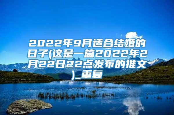 2022年9月适合结婚的日子(这是一篇2022年2月22日22点发布的推文)_重复