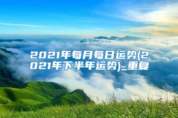 2021年每月每日运势(2021年下半年运势)_重复