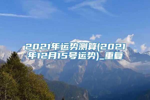 2021年运势测算(2021年12月15号运势)_重复