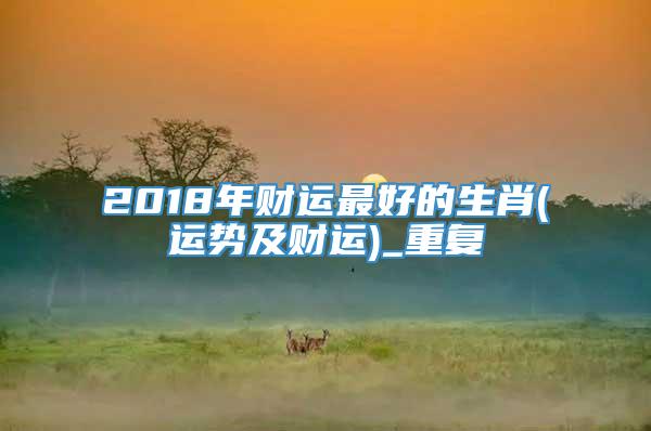 2018年财运最好的生肖(运势及财运)_重复