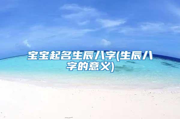 宝宝起名生辰八字(生辰八字的意义)
