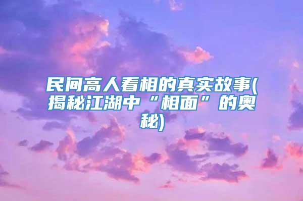 民间高人看相的真实故事(揭秘江湖中“相面”的奥秘)