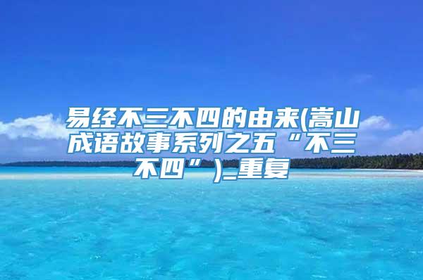易经不三不四的由来(嵩山成语故事系列之五“不三不四”)_重复
