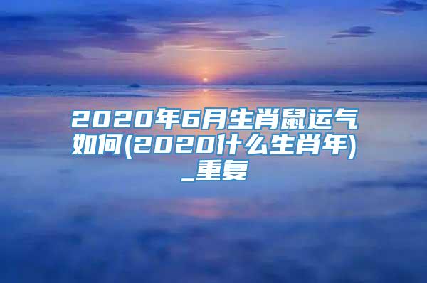 2020年6月生肖鼠运气如何(2020什么生肖年)_重复