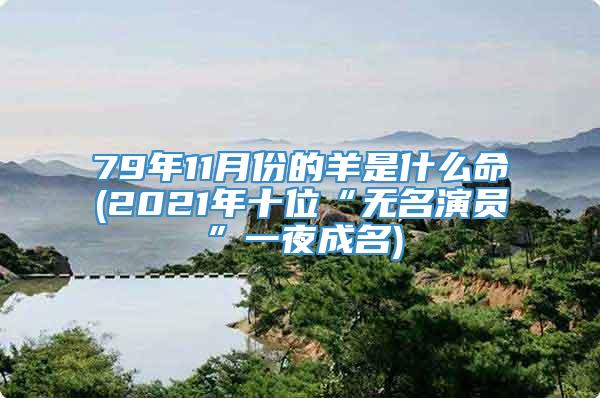 79年11月份的羊是什么命(2021年十位“无名演员”一夜成名)