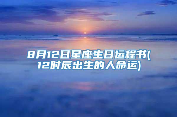 8月12日星座生日运程书(12时辰出生的人命运)