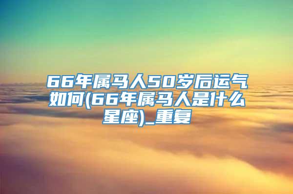 66年属马人50岁后运气如何(66年属马人是什么星座)_重复