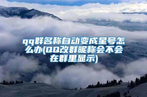 qq群名称自动变成星号怎么办(QQ改群昵称会不会在群里显示)