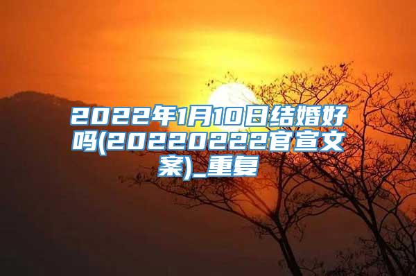 2022年1月10日结婚好吗(20220222官宣文案)_重复