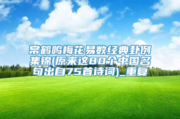 常鹤鸣梅花易数经典卦例集锦(原来这80个中国名句出自75首诗词)_重复