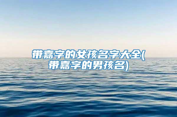 带嘉字的女孩名字大全(带嘉字的男孩名)