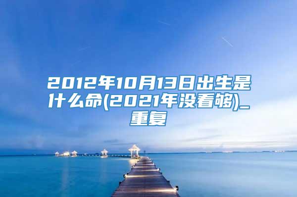 2012年10月13日出生是什么命(2021年没看够)_重复