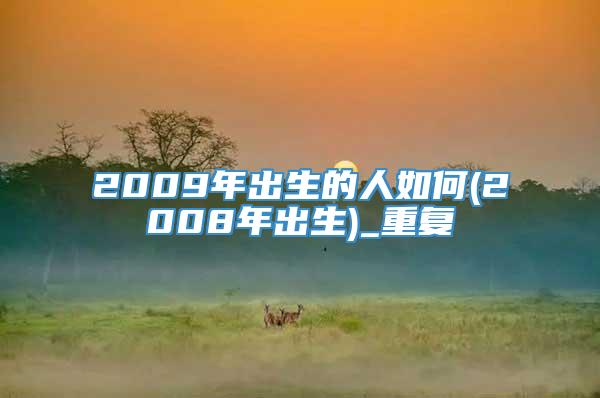 2009年出生的人如何(2008年出生)_重复