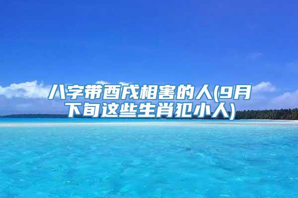 八字带酉戌相害的人(9月下旬这些生肖犯小人)