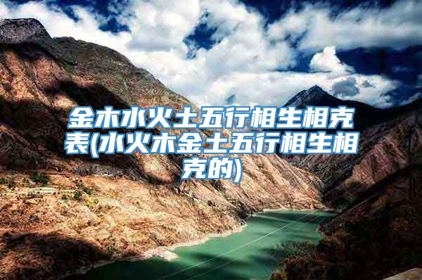 金木水火土五行相生相克表(水火木金土五行相生相克的)