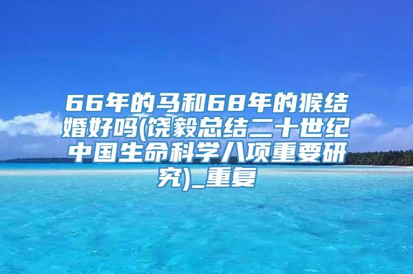 66年的马和68年的猴结婚好吗(饶毅总结二十世纪中国生命科学八项重要研究)_重复