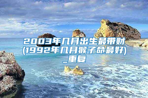 2003年几月出生最带财(1992年几月猴子命最好)_重复