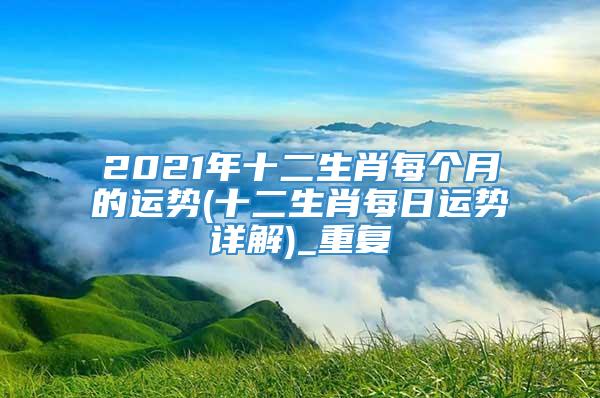 2021年十二生肖每个月的运势(十二生肖每日运势详解)_重复