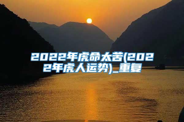 2022年虎命太苦(2022年虎人运势)_重复