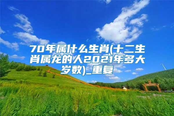 70年属什么生肖(十二生肖属龙的人2021年多大岁数)_重复