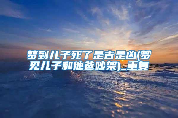 梦到儿子死了是吉是凶(梦见儿子和他爸吵架)_重复