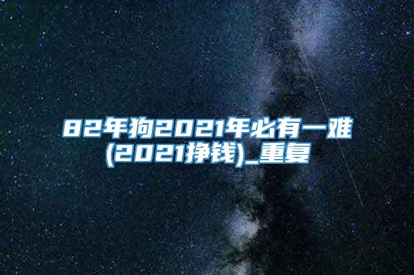 82年狗2021年必有一难(2021挣钱)_重复