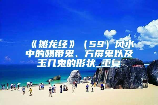 《撼龙经》（59）风水中的赐带鬼、方屏鬼以及玉几鬼的形状_重复