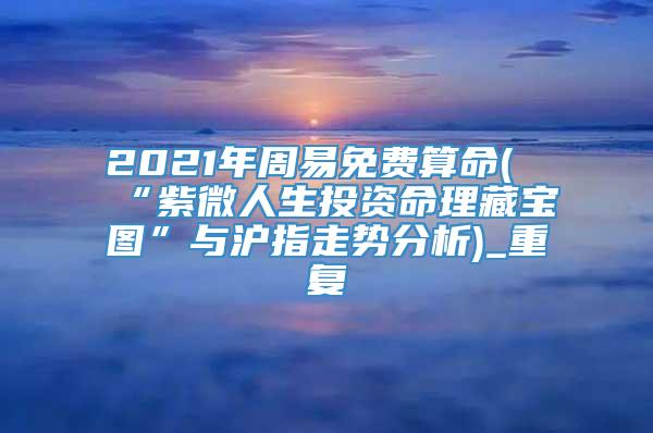2021年周易免费算命(“紫微人生投资命理藏宝图”与沪指走势分析)_重复